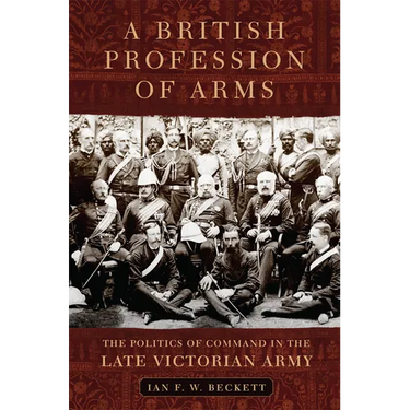 A British Profession of Arms: The Politics of Command in the Late Victorian Army Volume 63