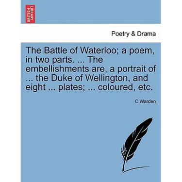 The Battle of Waterloo; A Poem, in Two Parts. ... the Embellishments Are, a Portrait of ... the Duke of Wellington, and Eight ... Plates; ... Coloured