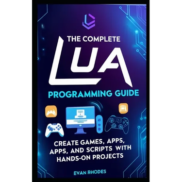 The Complete Lua Programming Guide: Create Games, Apps, and Scripts with Hands-On Projects