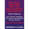 Politics, Dialogue and the Evolution of Democracy: How to Discuss Race, Abortion, Immigration, Gun Control, Climate Change, Same Sex Marriage and Othe