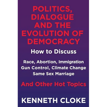 Politics, Dialogue and the Evolution of Democracy: How to Discuss Race, Abortion, Immigration, Gun Control, Climate Change, Same Sex Marriage and Othe