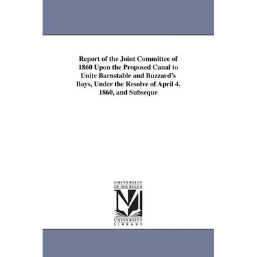 Report of the Joint Committee of 1860 Upon the Proposed Canal to Unite Barnstable and Buzzard's Bays, Under the Resolve of April 4, 1860, and Subseque