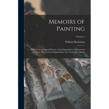 Memoirs of Painting: With a Chronological History of the Importation of Pictures by the Great Masters Into England Since the French Revolution; Volume