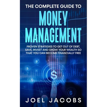 The Complete Guide to Money Management: Proven Strategies To Get Out Of Debt, Save, Invest And Grow Your Wealth So That You Can Become Financially Fre