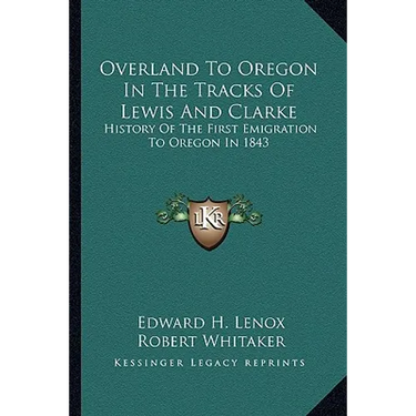 Overland To Oregon In The Tracks Of Lewis And Clarke: History Of The First Emigration To Oregon In 1843