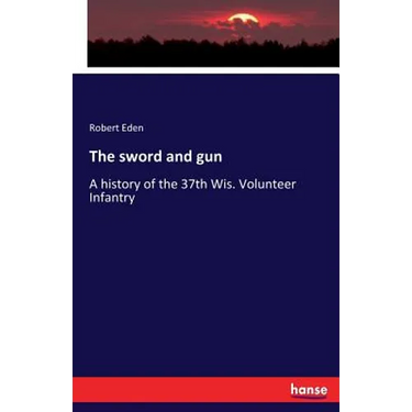 The sword and gun: A history of the 37th Wis. Volunteer Infantry