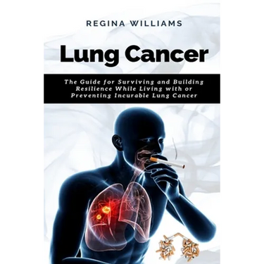 Lung Cancer: The Guide for Surviving and Building Resilience While Living with or Preventing Incurable Lung Cancer