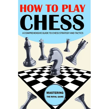 How To Play Chess: Mastering the Royal Game - A Comprehensive Guide to Chess Strategy and Tactics