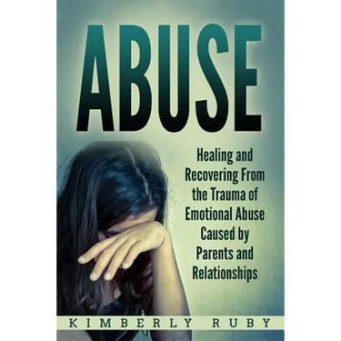 Abuse: Healing and Recovering from the Trauma of Emotional Abuse Caused by Parents and Relationships