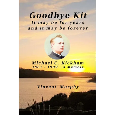 Goodbye Kit. It may be for years and it may be forever: Michael C Kickham 1861 - 1909: A Memoir
