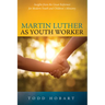 Martin Luther as Youth Worker: Insights from the Great Reformer for Modern Youth and Children's Ministry