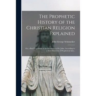 The Prophetic History of the Christian Religion Explained: or, a Brief Exposition of the Revelation of St. John, According to a New Discovery of Proph