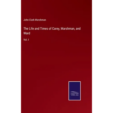 The Life and Times of Carey, Marshman, and Ward: Vol. I