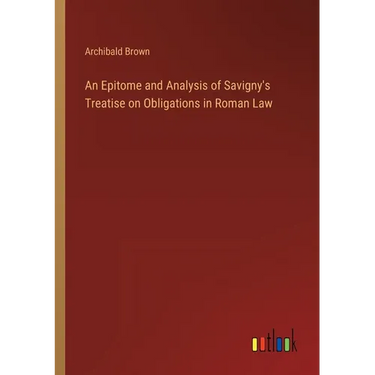 An Epitome and Analysis of Savigny's Treatise on Obligations in Roman Law