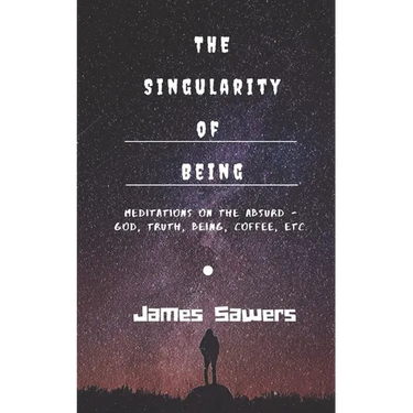 The Singularity of Being: Meditations on the Absurd - God, Being, Truth, Coffee, etc.