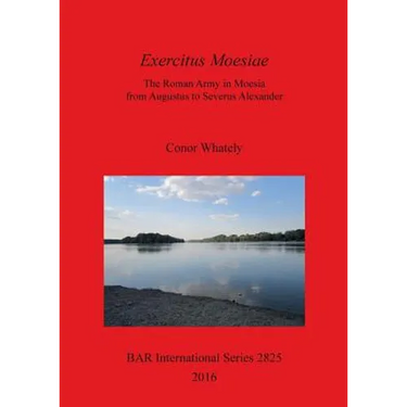Exercitus Moesiae: The Roman Army in Moesia from Augustus to Severus Alexander