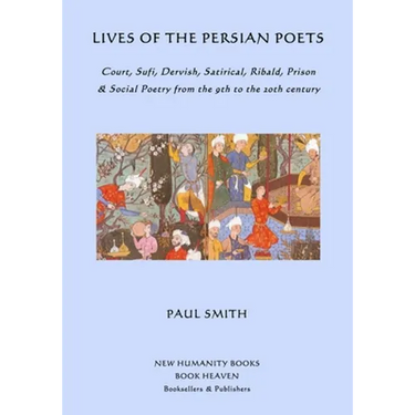 Lives of the Persian Poets: Court, Sufi, Dervish, Satirical, Ribald, Prison & Social Poetry from the 9th to the 2oth century