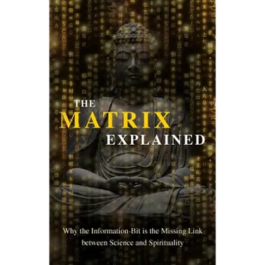 The Matrix Explained: Why the Information-Bit is the Missing Link between Science and Spirituality