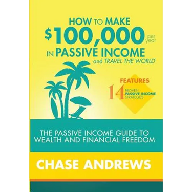 How to Make $100,000 per Year in Passive Income and Travel the World: The Passive Income Guide to Wealth and Financial Freedom - Features 14 Proven Pa