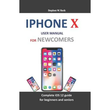 iPhone X User Manual for Newcomers: Complete IOS 12 Guide for Beginners and Seniors