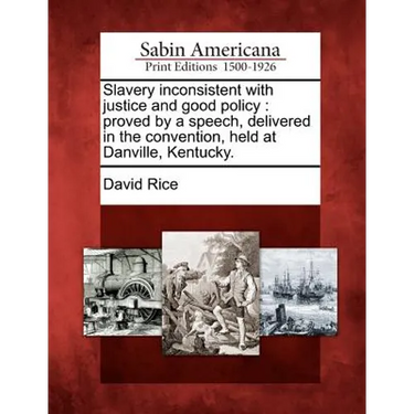 Slavery Inconsistent with Justice and Good Policy: Proved by a Speech, Delivered in the Convention, Held at Danville, Kentucky.