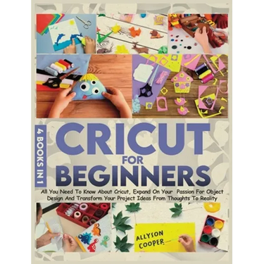 Cricut For Beginners: 4 books in 1: All You Need To Know About Cricut, Expand On Your Passion For Object Design And Transform Your Project I