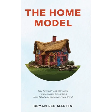 The Home Model: Five Personally and Spiritually Transformative Lessons for a Love-Filled Life in a Stress-Filled World
