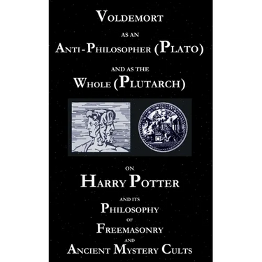 Voldemort as an Anti-Philosopher (Plato) and as the Whole (Plutarch): On Harry Potter and its Philosophy of Freemasonry and Ancient Mystery Cults