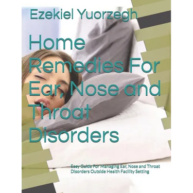 Home Remedies For Ear, Nose and Throat Disorders: Easy Guide For Managing Ear, Nose and Throat Disorders Outside Health Facility Setting