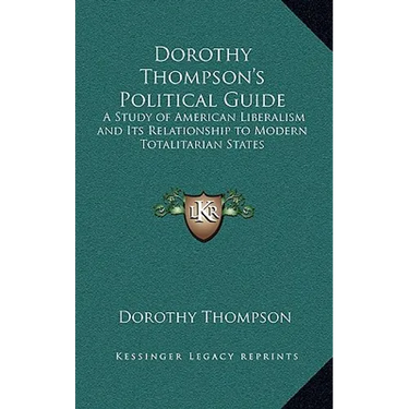 Dorothy Thompson's Political Guide: A Study of American Liberalism and Its Relationship to Modern Totalitarian States
