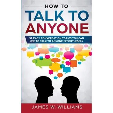 How To Talk To Anyone: 51 Easy Conversation Topics You Can Use to Talk to Anyone Effortlessly