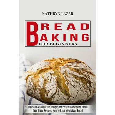 Bread Baking For Beginners: Delicious & Easy Bread Recipes for Perfect Homemade Bread (Easy Bread Recipes, How to Bake a Delicious Bread)