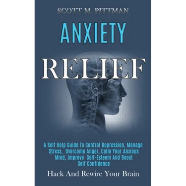 Anxiety Relief: A Self Help Guide to Control Depression, Manage Stress, Overcome Anger, Calm Your Anxious Mind, Improve Self-esteem and Boost Self Con