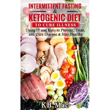 Intermittent Fasting and Ketogenic Diet to Cure Illness: Using If and Keto to Prevent, Treat, and Cure Disease & Stay Healthy