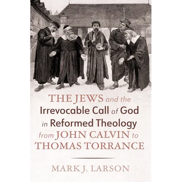 The Jews and the Irrevocable Call of God in Reformed Theology from John Calvin to Thomas Torrance