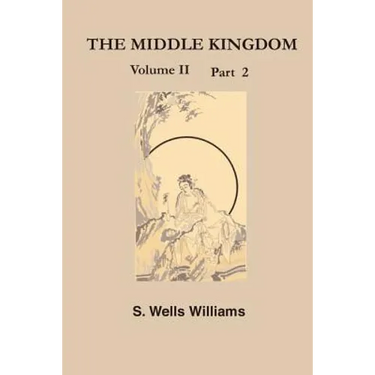 The Middle Kingdom, Volume II Part 2: A Survey of the Geography, Government, Literature, Social Life, Arts, and History of the Chinese Empire and Its
