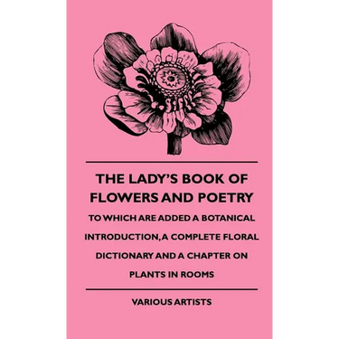 The Lady's Book of Flowers and Poetry - To Which Are Added a Botanical Introduction, a Complete Floral Dictionary and a Chapter on Plants in Rooms