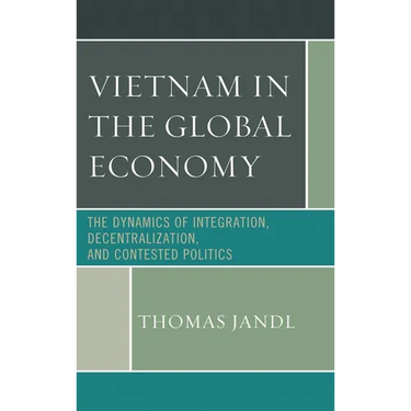 Vietnam in the Global Economy: The Dynamics of Integration, Decentralization, and Contested Politics