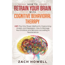 How to Retrain Your Brain with Cognitive Behavioral Therapy: CBT: The Only Proven Method to Overcoming Anxiety and Depression. How to Manage Your Emot