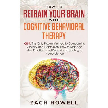 How to Retrain Your Brain with Cognitive Behavioral Therapy: CBT: The Only Proven Method to Overcoming Anxiety and Depression. How to Manage Your Emot