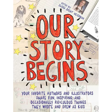Our Story Begins: Your Favorite Authors and Illustrators Share Fun, Inspiring, and Occasionally Ridiculous Things They Wrote and Drew as Kids