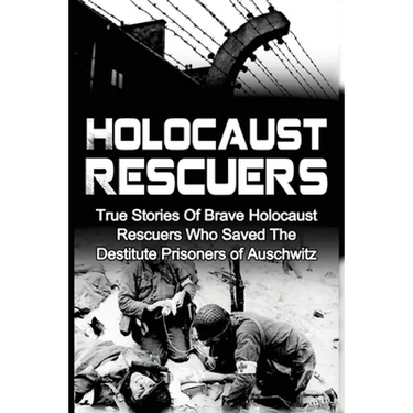 Holocaust Rescuers: True Stories Of Brave Holocaust Rescuers Who Saved The Destitute Prisoners Of Auschwitz