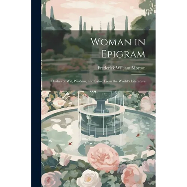 Woman in Epigram: Flashes of Wit, Wisdom, and Satire From the World's Literature
