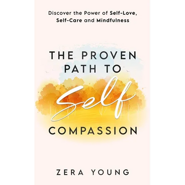 The Proven Path to Self-Compassion: Discover the Power of Self-Love, Self-Care & Mindfulness