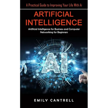 Artificial Intelligence: A Practical Guide to Improving Your Life With Ai (Artificial Intelligence for Business and Computer Networking for Beginners)