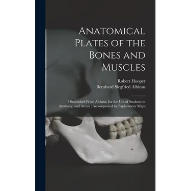 Anatomical Plates of the Bones and Muscles: Diminished From Albinus, for the use of Students in Anatomy, and Artists: Accompanied by Explanatory Maps