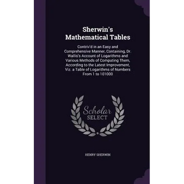 Sherwin's Mathematical Tables: Contriv'd in an Easy and Comprehensive Manner, Containing, Dr. Wallis's Account of Logarithms and Various Methods of C