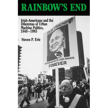Rainbow's End: Irish-Americans and the Dilemmas of Urban Machine Politics, 1840-1985 Volume 15