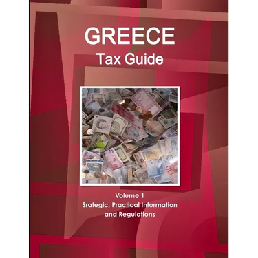 Greece Tax Guide Volume 1 Srategic, Practical Information and Regulations