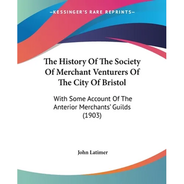 The History Of The Society Of Merchant Venturers Of The City Of Bristol: With Some Account Of The Anterior Merchants' Guilds (1903)